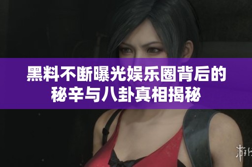 黑料不断曝光娱乐圈背后的秘辛与八卦真相揭秘