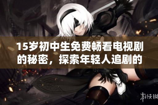 15岁初中生免费畅看电视剧的秘密，探索年轻人追剧的新方式