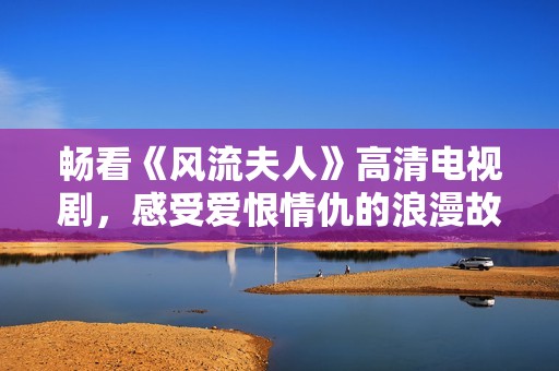 畅看《风流夫人》高清电视剧，感受爱恨情仇的浪漫故事与精彩剧情