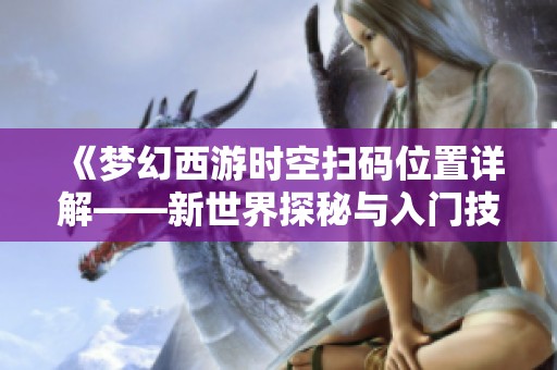 《梦幻西游时空扫码位置详解——新世界探秘与入门技巧全攻略》
