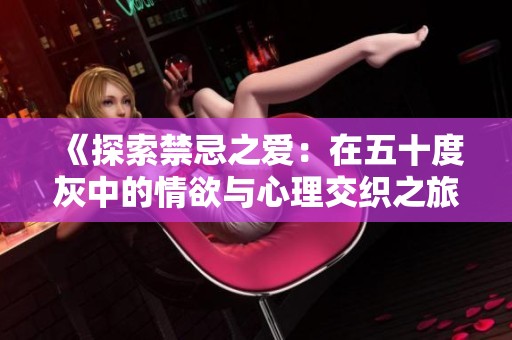 《探索禁忌之爱：在五十度灰中的情欲与心理交织之旅》