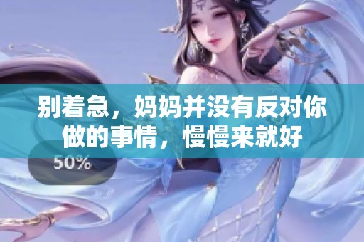 别着急，妈妈并没有反对你做的事情，慢慢来就好