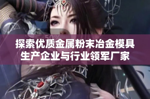 探索优质金属粉末冶金模具生产企业与行业领军厂家