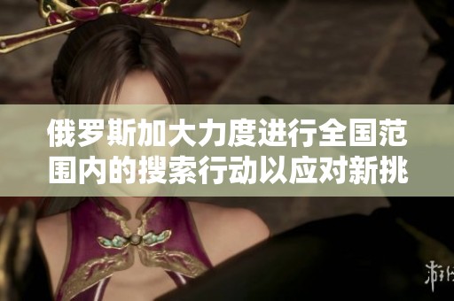 俄罗斯加大力度进行全国范围内的搜索行动以应对新挑战