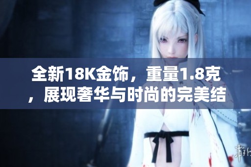 全新18K金饰，重量1.8克，展现奢华与时尚的完美结合