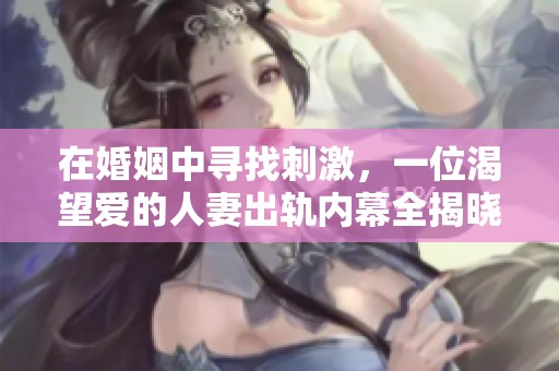 在婚姻中寻找刺激，一位渴望爱的人妻出轨内幕全揭晓
