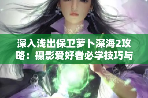 深入浅出保卫萝卜深海2攻略：摄影爱好者必学技巧与知识分享