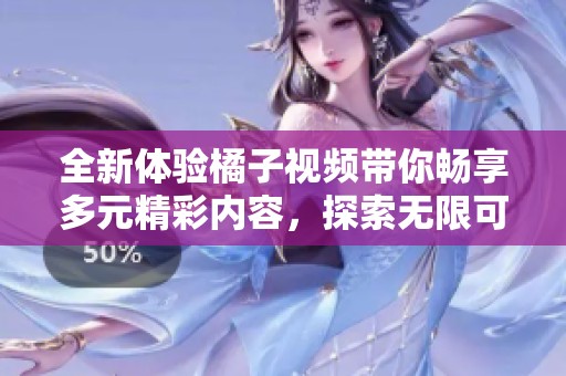 全新体验橘子视频带你畅享多元精彩内容，探索无限可能性