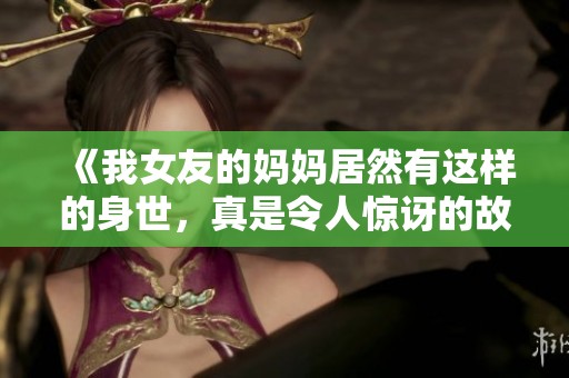 《我女友的妈妈居然有这样的身世，真是令人惊讶的故事》