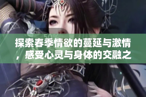 探索春季情欲的蔓延与激情，感受心灵与身体的交融之美