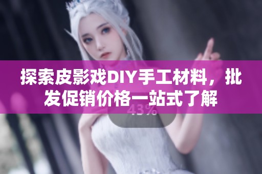 探索皮影戏DIY手工材料，批发促销价格一站式了解