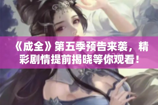 《成全》第五季预告来袭，精彩剧情提前揭晓等你观看！