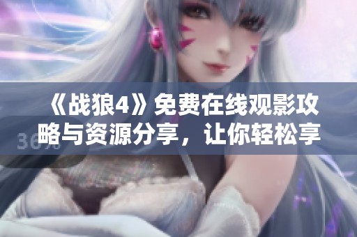 《战狼4》免费在线观影攻略与资源分享，让你轻松享受精彩内容
