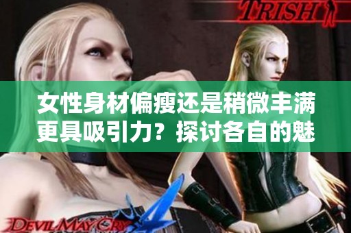 女性身材偏瘦还是稍微丰满更具吸引力？探讨各自的魅力与优势