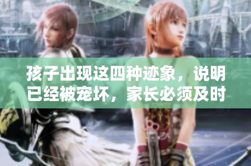 孩子出现这四种迹象，说明已经被宠坏，家长必须及时纠正才行