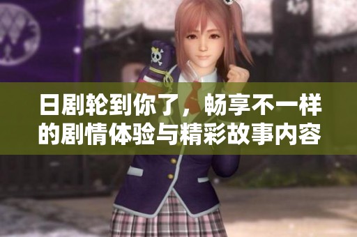 日剧轮到你了，畅享不一样的剧情体验与精彩故事内容