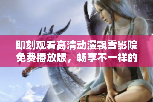 即刻观看高清动漫飘雪影院免费播放版，畅享不一样的视听盛宴