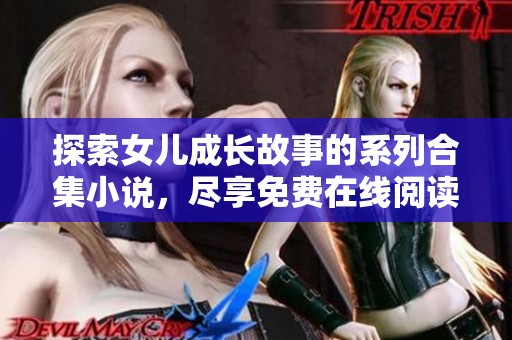 探索女儿成长故事的系列合集小说，尽享免费在线阅读乐趣
