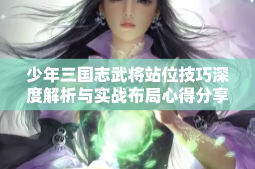 少年三国志武将站位技巧深度解析与实战布局心得分享