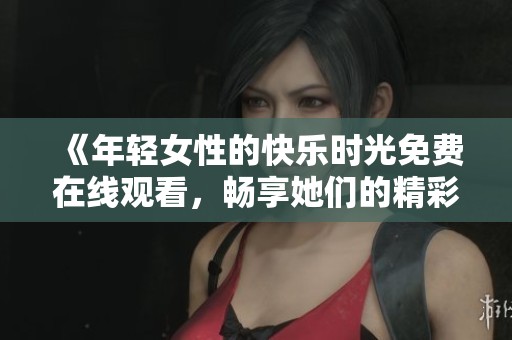 《年轻女性的快乐时光免费在线观看，畅享她们的精彩生活》