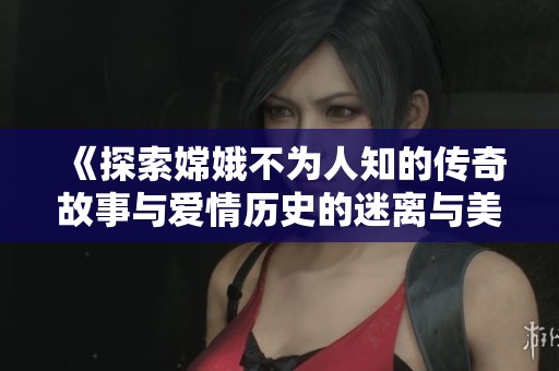 《探索嫦娥不为人知的传奇故事与爱情历史的迷离与美丽》