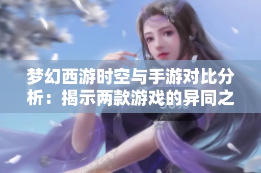梦幻西游时空与手游对比分析：揭示两款游戏的异同之处