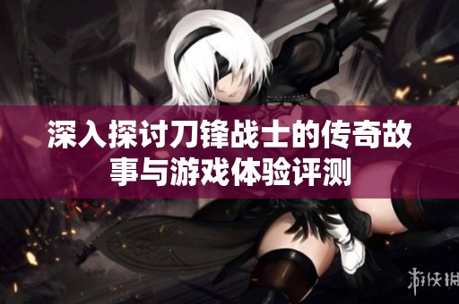 深入探讨刀锋战士的传奇故事与游戏体验评测