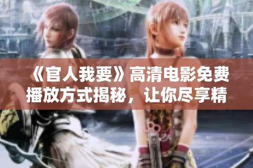 《官人我要》高清电影免费播放方式揭秘，让你尽享精彩剧情与视觉盛宴