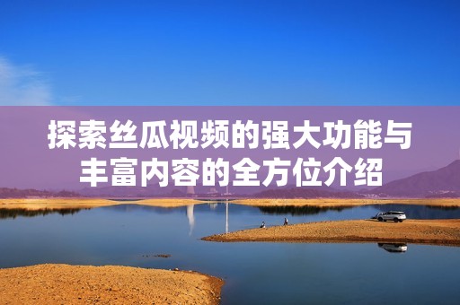 探索丝瓜视频的强大功能与丰富内容的全方位介绍