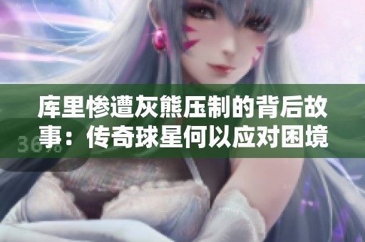 库里惨遭灰熊压制的背后故事：传奇球星何以应对困境与反思