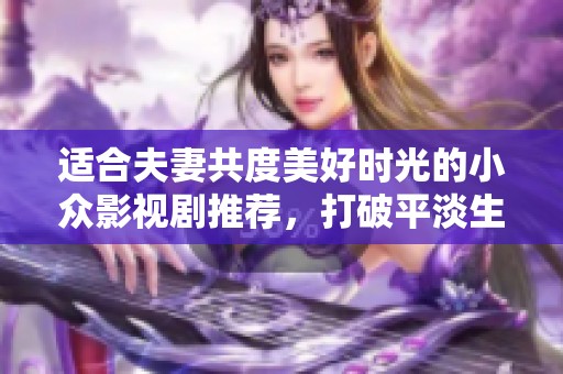 适合夫妻共度美好时光的小众影视剧推荐，打破平淡生活的浪漫之选