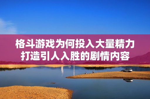 格斗游戏为何投入大量精力打造引人入胜的剧情内容