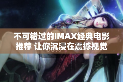 不可错过的IMAX经典电影推荐 让你沉浸在震撼视觉体验之中