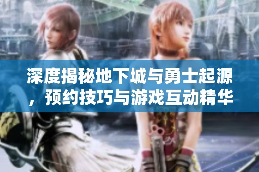 深度揭秘地下城与勇士起源，预约技巧与游戏互动精华解析