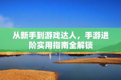 从新手到游戏达人，手游进阶实用指南全解锁
