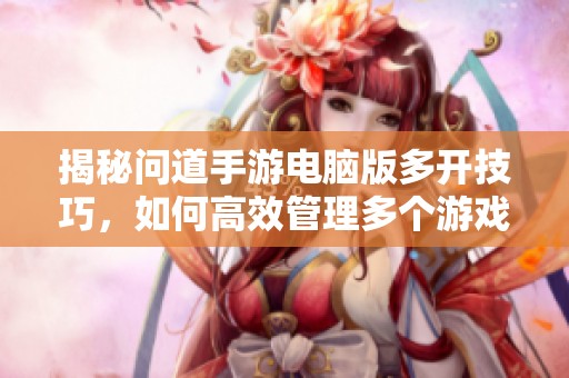 揭秘问道手游电脑版多开技巧，如何高效管理多个游戏账号