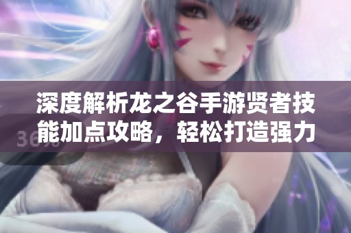 深度解析龙之谷手游贤者技能加点攻略，轻松打造强力坦克角色
