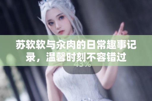 苏软软与汆肉的日常趣事记录，温馨时刻不容错过