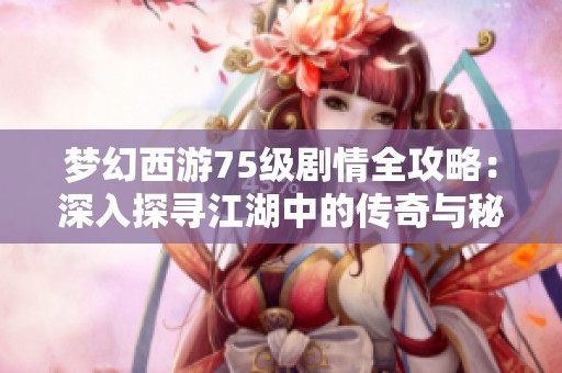 梦幻西游75级剧情全攻略：深入探寻江湖中的传奇与秘密