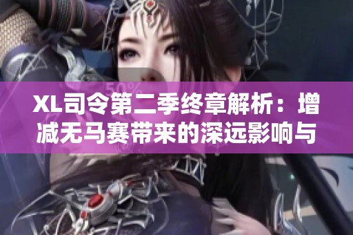 XL司令第二季终章解析：增减无马赛带来的深远影响与剧情回顾