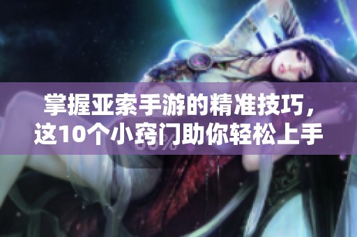 掌握亚索手游的精准技巧，这10个小窍门助你轻松上手