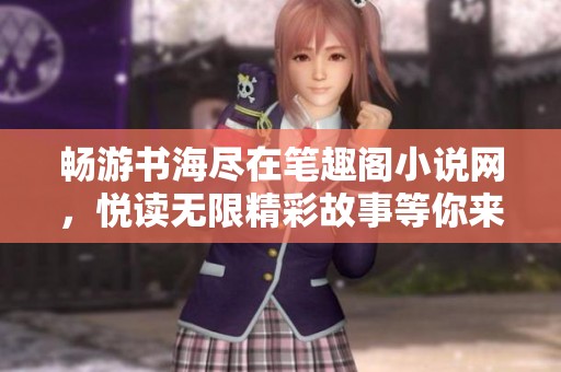 畅游书海尽在笔趣阁小说网，悦读无限精彩故事等你来发现