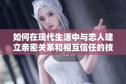 如何在现代生活中与恋人建立亲密关系和相互信任的技巧与方法