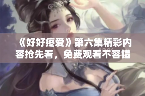 《好好疼爱》第六集精彩内容抢先看，免费观看不容错过！