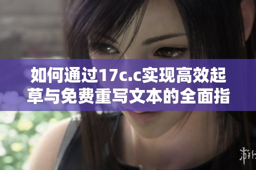 如何通过17c.c实现高效起草与免费重写文本的全面指南