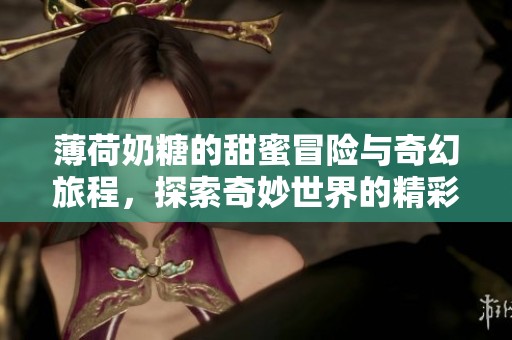 薄荷奶糖的甜蜜冒险与奇幻旅程，探索奇妙世界的精彩娱乐故事