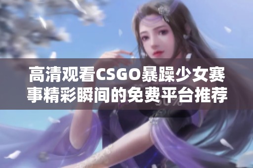 高清观看CSGO暴躁少女赛事精彩瞬间的免费平台推荐