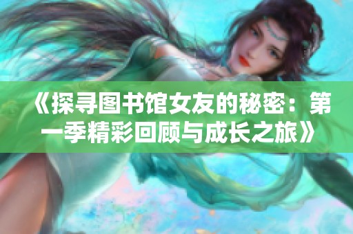 《探寻图书馆女友的秘密：第一季精彩回顾与成长之旅》