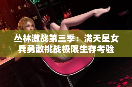 丛林激战第三季：满天星女兵勇敢挑战极限生存考验