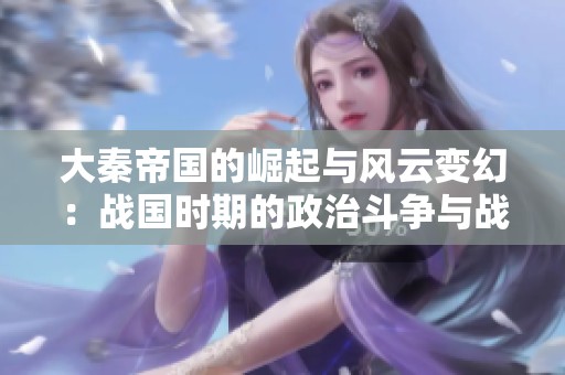 大秦帝国的崛起与风云变幻：战国时期的政治斗争与战争策略分析